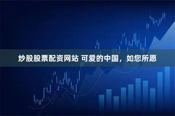 炒股股票配资网站 可爱的中国，如您所愿