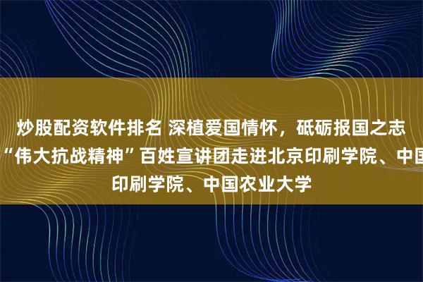 炒股配资软件排名 深植爱国情怀，砥砺报国之志——北京市“伟大抗战精神”百姓宣讲团走进北京印刷学院、中国农业大学