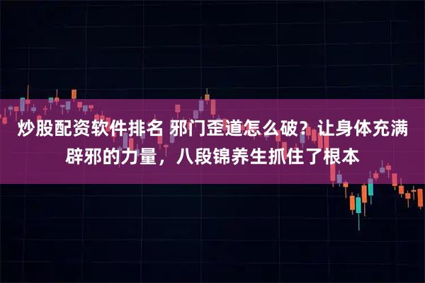 炒股配资软件排名 邪门歪道怎么破？让身体充满辟邪的力量，八段锦养生抓住了根本