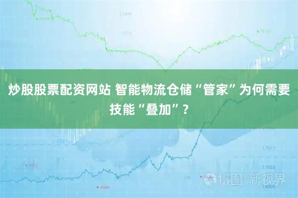 炒股股票配资网站 智能物流仓储“管家”为何需要技能“叠加”？