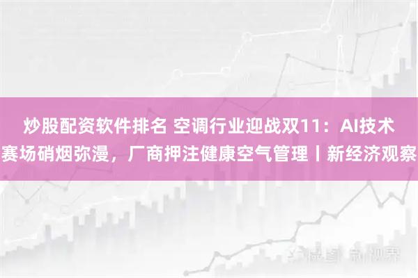 炒股配资软件排名 空调行业迎战双11：AI技术赛场硝烟弥漫，厂商押注健康空气管理丨新经济观察