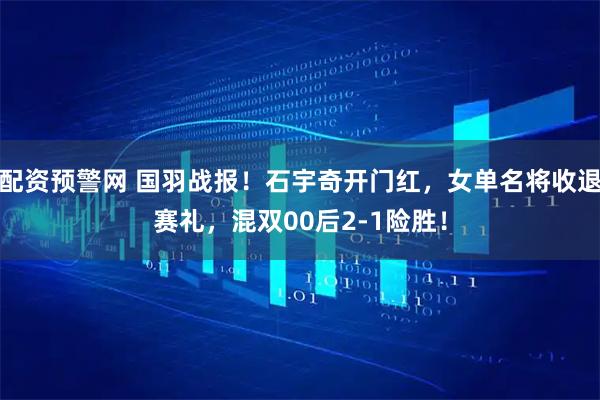 配资预警网 国羽战报！石宇奇开门红，女单名将收退赛礼，混双00后2-1险胜！