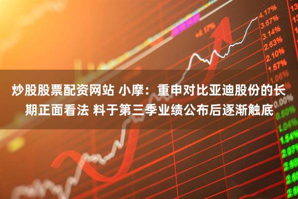 炒股股票配资网站 小摩：重申对比亚迪股份的长期正面看法 料于第三季业绩公布后逐渐触底