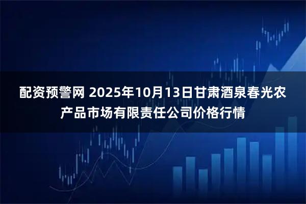 配资预警网 2025年10月13日甘肃酒泉春光农产品市场有限责任公司价格行情