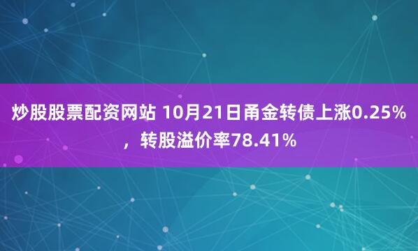 炒股股票配资网站 10月21日甬金转债上涨0.25%，转股溢价率78.41%
