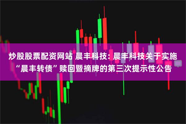 炒股股票配资网站 晨丰科技: 晨丰科技关于实施“晨丰转债”赎回暨摘牌的第三次提示性公告