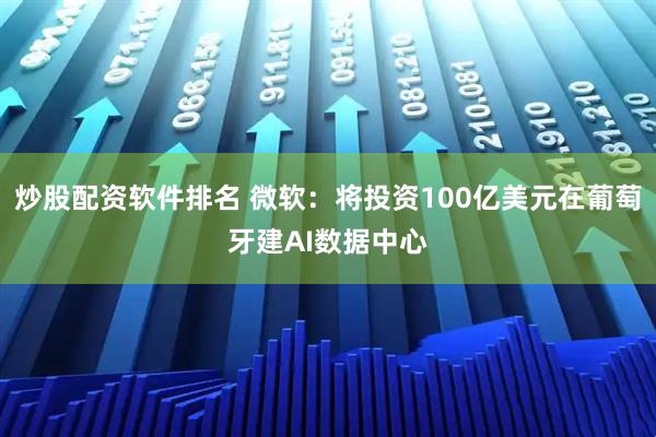 炒股配资软件排名 微软：将投资100亿美元在葡萄牙建AI数据中心