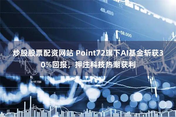 炒股股票配资网站 Point72旗下AI基金斩获30%回报，押注科技热潮获利