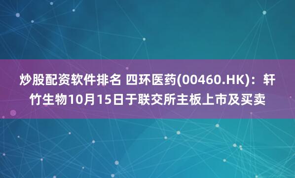 炒股配资软件排名 四环医药(00460.HK)：轩竹生物10月15日于联交所主板上市及买卖