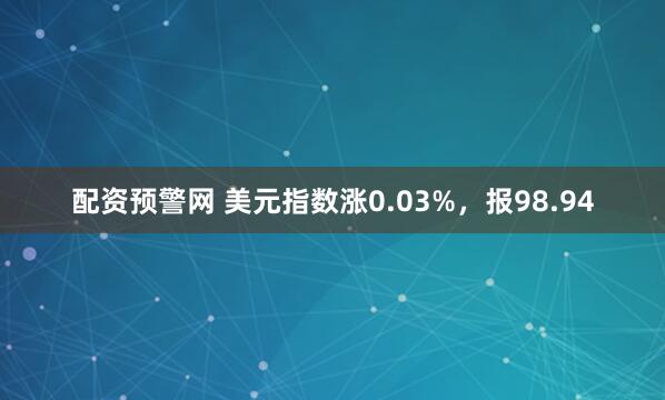 配资预警网 美元指数涨0.03%，报98.94