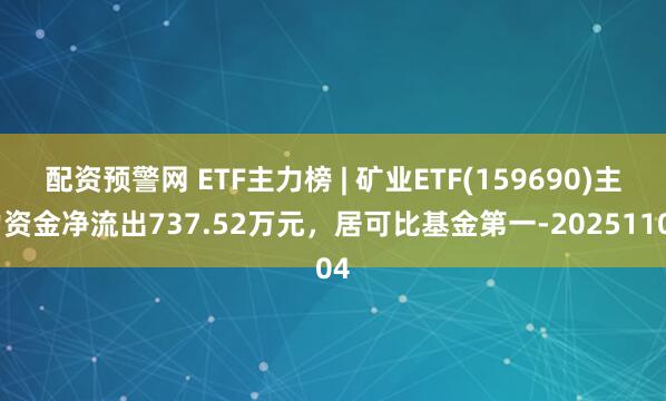 配资预警网 ETF主力榜 | 矿业ETF(159690)主力资金净流出737.52万元，居可比基金第一-20251104