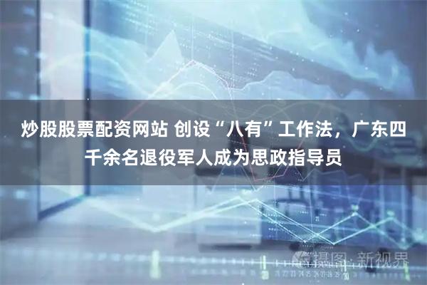 炒股股票配资网站 创设“八有”工作法，广东四千余名退役军人成为思政指导员
