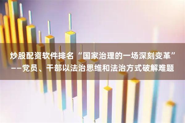 炒股配资软件排名 “国家治理的一场深刻变革”——党员、干部以法治思维和法治方式破解难题