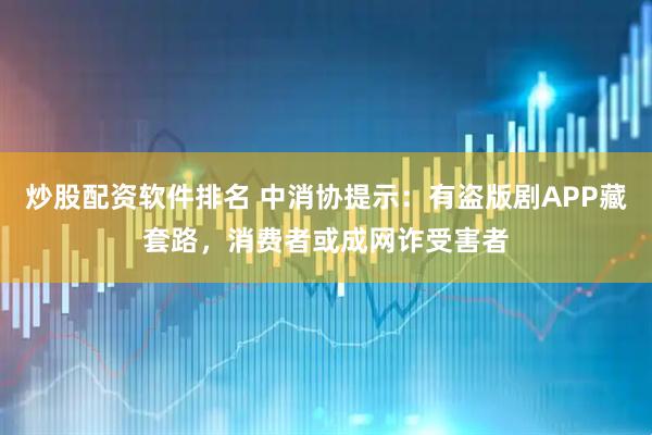 炒股配资软件排名 中消协提示：有盗版剧APP藏套路，消费者或成网诈受害者
