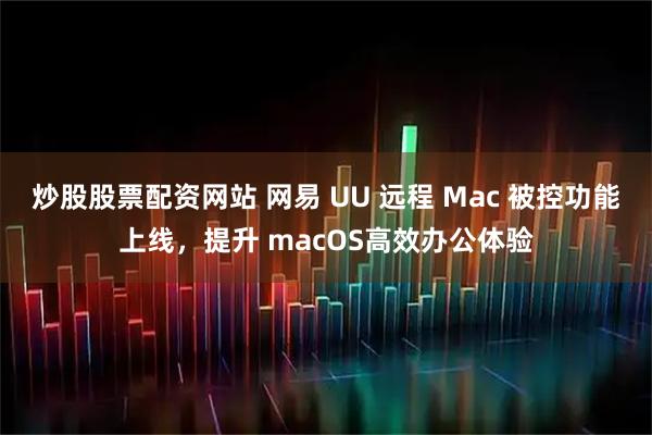 炒股股票配资网站 网易 UU 远程 Mac 被控功能上线，提升 macOS高效办公体验