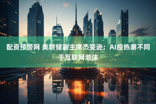 配资预警网 美联储副主席杰斐逊：AI股热潮不同于互联网泡沫