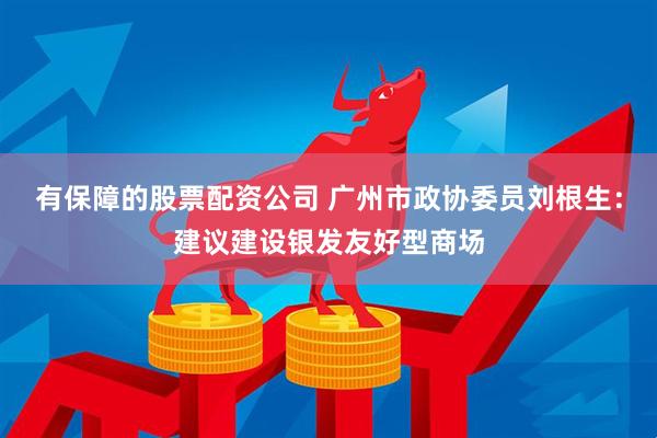 有保障的股票配资公司 广州市政协委员刘根生：建议建设银发友好型商场