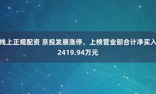 线上正规配资 京投发展涨停，上榜营业部合计净买入2419.94万元