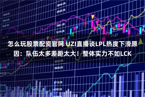 怎么玩股票配资官网 UZI直播谈LPL热度下滑原因：队伍太多差距太大！整体实力不如LCK