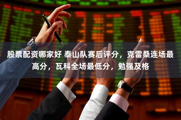 股票配资哪家好 泰山队赛后评分，克雷桑连场最高分，瓦科全场最低分，勉强及格