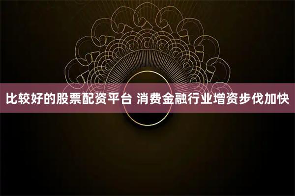 比较好的股票配资平台 消费金融行业增资步伐加快