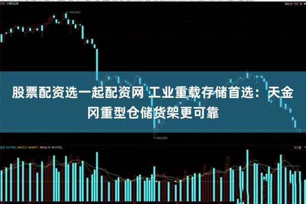 股票配资选一起配资网 工业重载存储首选：天金冈重型仓储货架更可靠