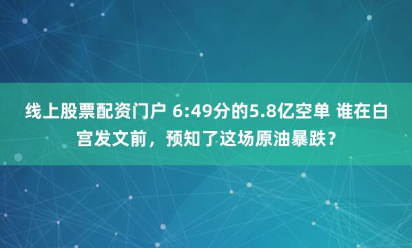线上股票配资门户 6:49分的5.8亿空单 谁在白宫发文前，预知了这场原油暴跌？