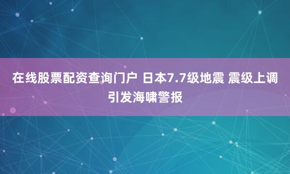 在线股票配资查询门户 日本7.7级地震 震级上调引发海啸警报
